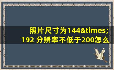 照片尺寸为144×192 分辨率不低于200怎么改